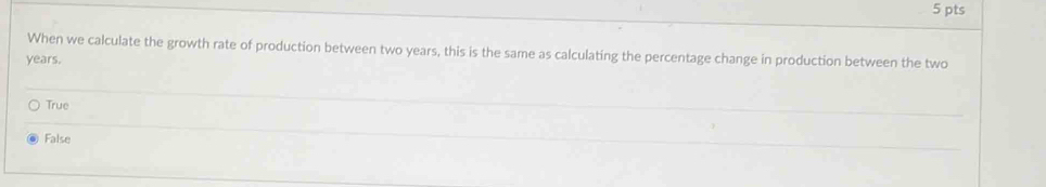 When we calculate the growth rate of production between two years, this is the same as calculating the percentage change in production between the two
years.
True
False