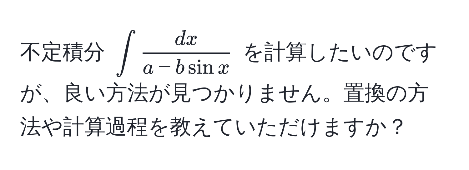 不定積分 $∈t  dx/a - b sin x $ を計算したいのですが、良い方法が見つかりません。置換の方法や計算過程を教えていただけますか？