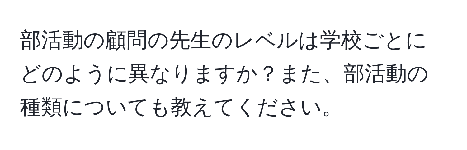 部活動の顧問の先生のレベルは学校ごとにどのように異なりますか？また、部活動の種類についても教えてください。