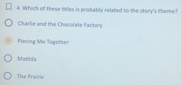 Which of these titles is probably related to the story's theme?
Charlie and the Chocolate Factory
Piecing Me Together
Matilda
The Prairie