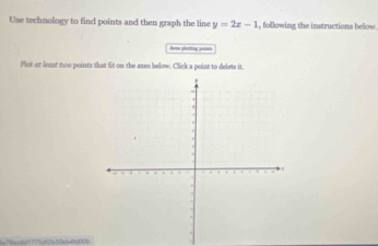 Use technology to find points and then graph the line y=2x-1 , following the instructions below. 
home plotting pents 
Plot ot lent two points that fit on the axes below. Click a point to delete it