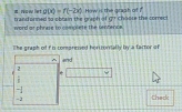 now let g(x)=f(-2x) How is the grash of ?
word or phrase to complete the uenfance trand orned to phowg the gran h . 9? choose the correci
The graph of f is compreised hor borially by a factor o
and
2
*
 1/8 
-1
-3 thack