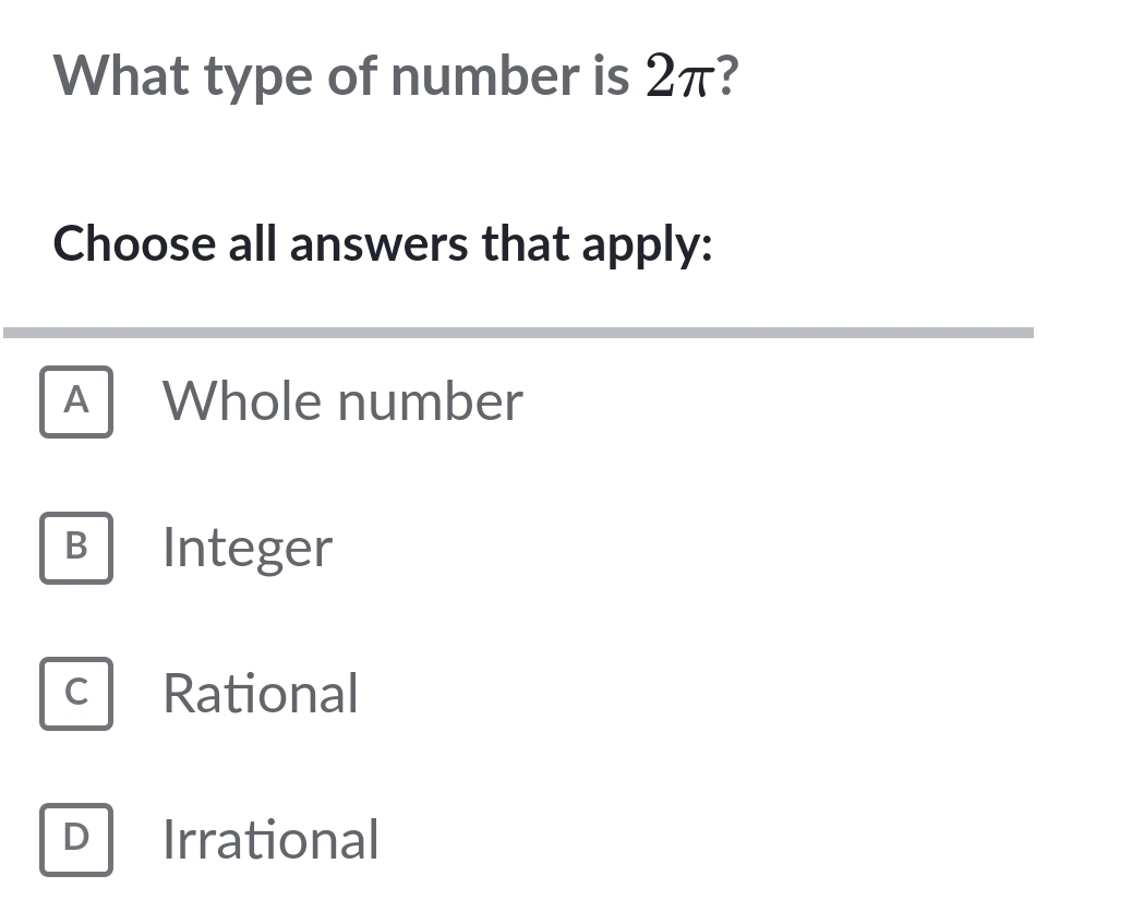 What type of number is 2π?
Choose all answers that apply:
A Whole number
B Integer
C Rational
D Irrational