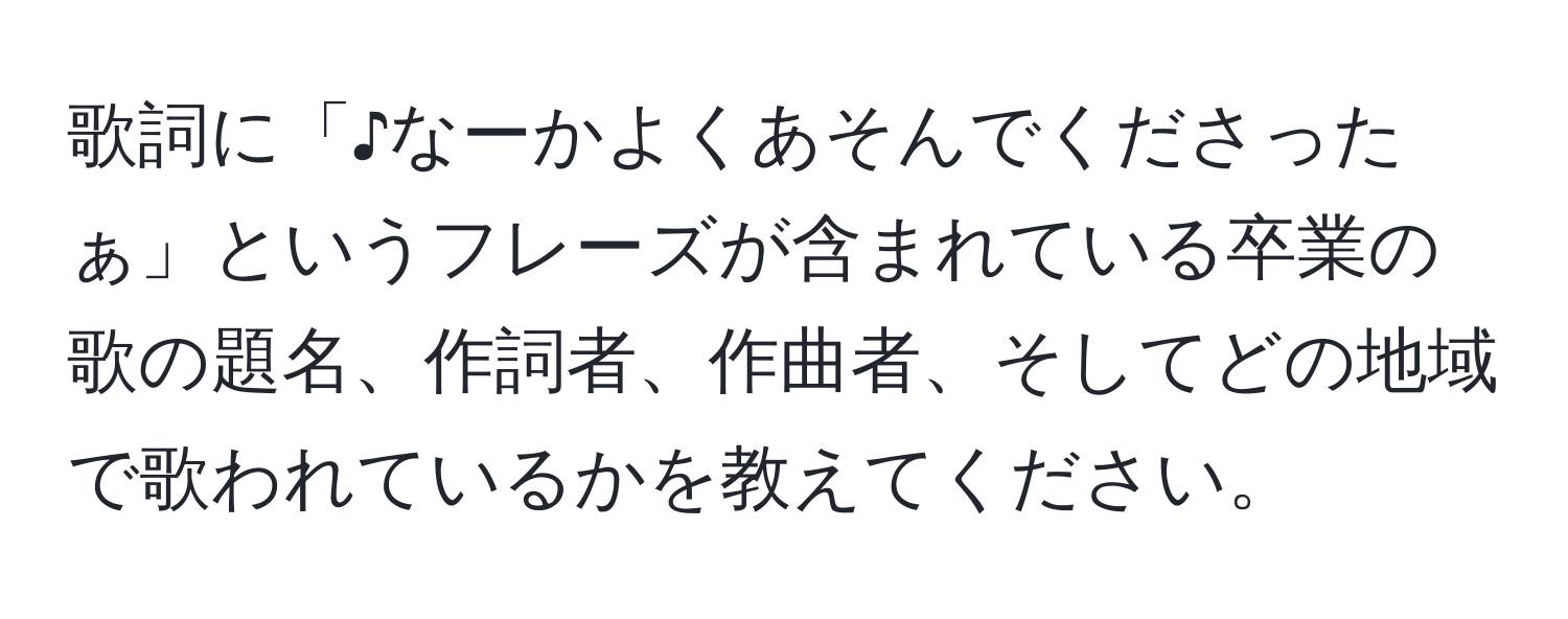 歌詞に「♪なーかよくあそんでくださったぁ」というフレーズが含まれている卒業の歌の題名、作詞者、作曲者、そしてどの地域で歌われているかを教えてください。