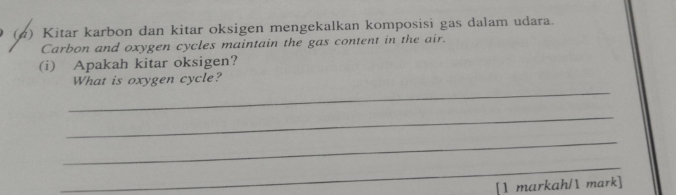 (2) Kitar karbon dan kitar oksigen mengekalkan komposisi gas dalam udara. 
Carbon and oxygen cycles maintain the gas content in the air. 
(i) Apakah kitar oksigen? 
_ 
What is oxygen cycle? 
_ 
_ 
_ 
[1 markah/1 mark]