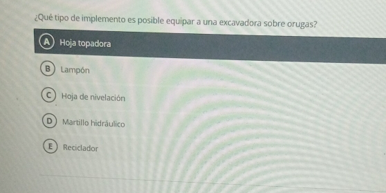 ¿Qué tipo de implemento es posible equipar a una excavadora sobre orugas?
Hoja topadora
B ) Lampón
C) Hoja de nivelación
D) Martillo hidráulico
E Reciclador