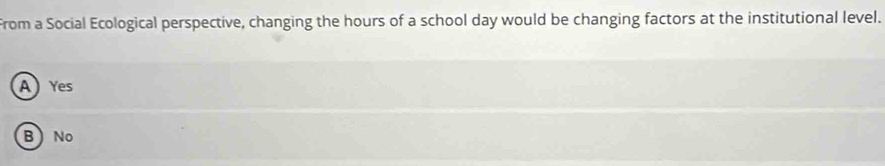 From a Social Ecological perspective, changing the hours of a school day would be changing factors at the institutional level.
AYes
B No