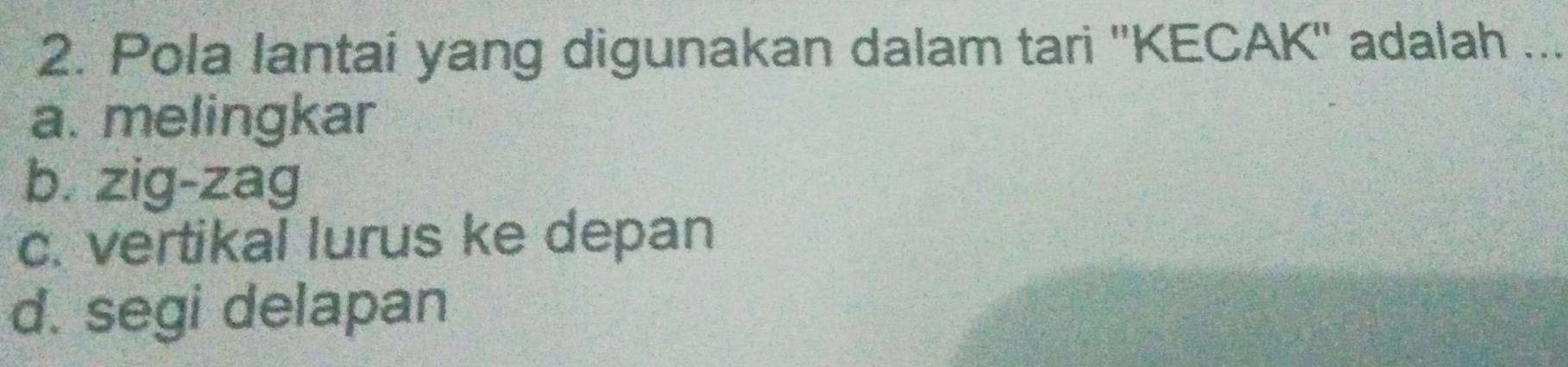 Pola lantai yang digunakan dalam tari ''KECAK'' adalah ...
a. melingkar
b. zig-zag
c. vertikal lurus ke depan
d. segi delapan