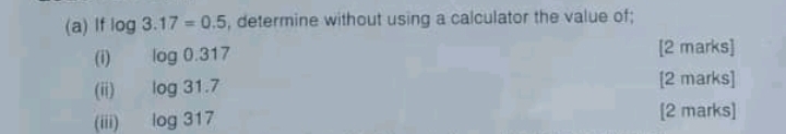 If log 3.17=0.5 , determine without using a calculator the value of; 
(i) log 0.317 [2 marks] 
(ii) log 31.7
[2 marks] 
(iii) log 317
[2 marks]