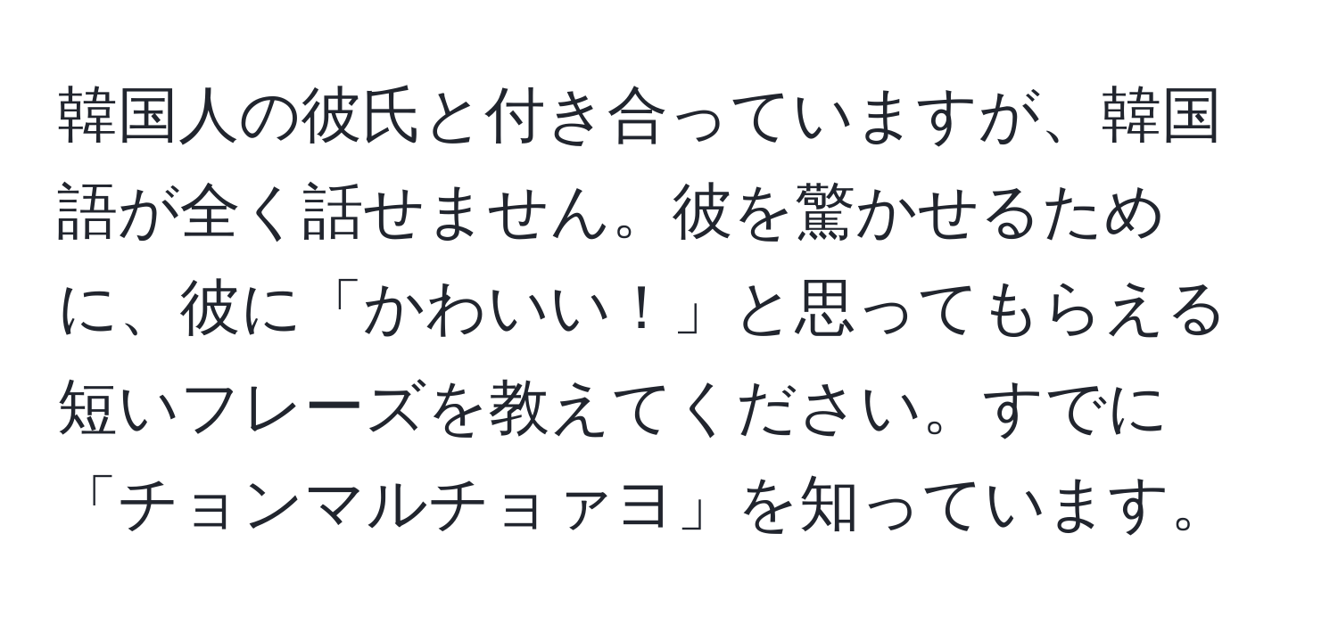 韓国人の彼氏と付き合っていますが、韓国語が全く話せません。彼を驚かせるために、彼に「かわいい！」と思ってもらえる短いフレーズを教えてください。すでに「チョンマルチョァヨ」を知っています。