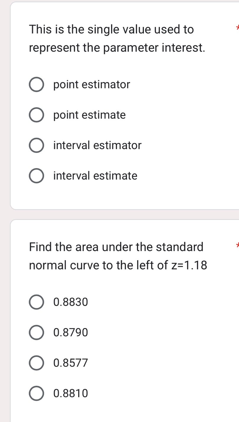 This is the single value used to
represent the parameter interest.
point estimator
point estimate
interval estimator
interval estimate
Find the area under the standard
normal curve to the left of z=1.18
0.8830
0.8790
0.8577
0.8810