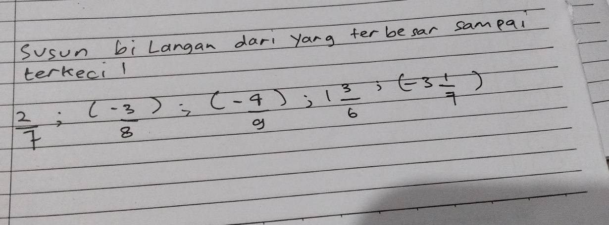 Susun bi Langan dari yang fer besar sampai 
terkecil
 2/7 ; (- 3/8 ); (- 4/9 ); 1 3/6 ; (-3 1/7 )