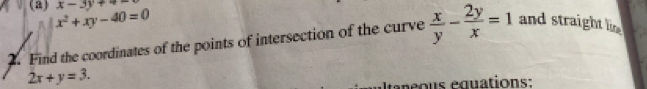 x-3y+4
(a) x^2+xy-40=0
2. Find the coordinates of the points of intersection of the curve  x/y - 2y/x =1 and straight lie
2x+y=3. 
Itaneous équations: