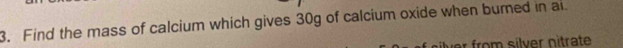 Find the mass of calcium which gives 30g of calcium oxide when burned in a 
r from silver nitrate