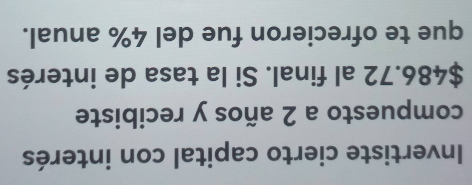Invertiste cierto capital con interés 
compuesto a 2 años y recibiste
$486.72 al final. Si la tasa de interés 
que te ofrecieron fue del 4% anual.