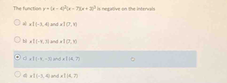 The function y=(x-4)^2(x-7)(x+3)^3 is negative on the intervals
a) x1(-3,4) and x](7,y)
b) xf(-y,3) and x1(7,y)
c) x1(-y,-3) and x1(4,7)
d) x1(-3,4) and x1(4,7)