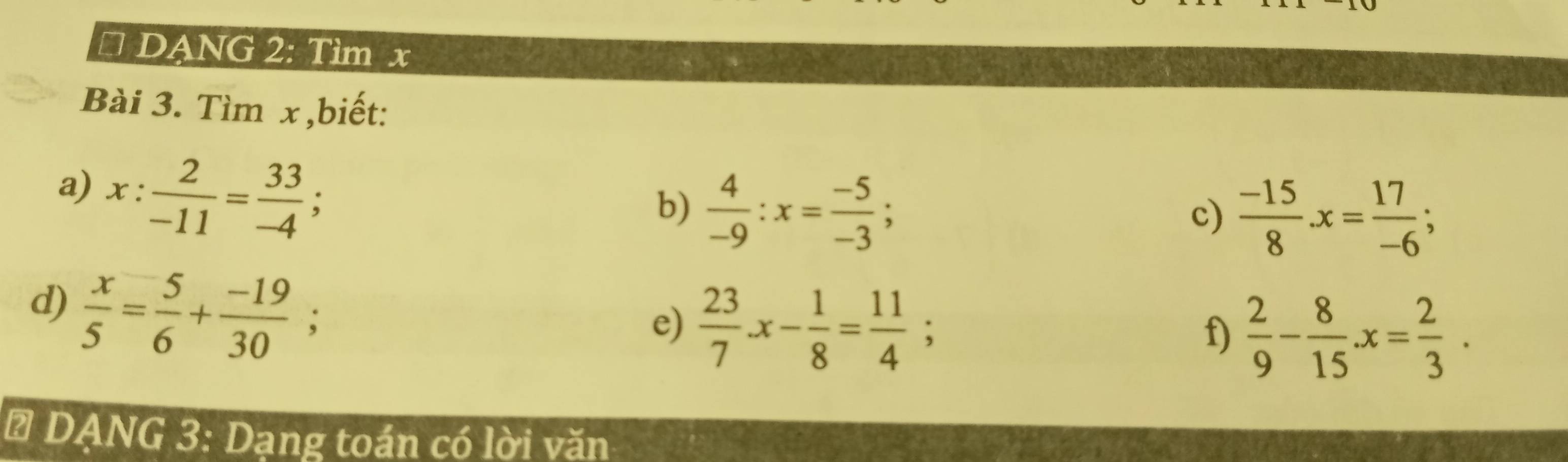 DANG 2: Tìm x
Bài 3. Tìm x ,biết: 
a) x: 2/-11 = 33/-4 ; 
b)  4/-9 :x= (-5)/-3 ; 
c)  (-15)/8 · x= 17/-6 ; 
d) 
e) 
f)  2/9 - 8/15 · x= 2/3 ·
# DANG 3: Dạng toán có lời văn