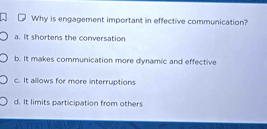 Why is engagement important in effective communication?
a. It shortens the conversation
b. It makes communication more dynamic and effective
c. It allows for more interruptions
d. It limits participation from others