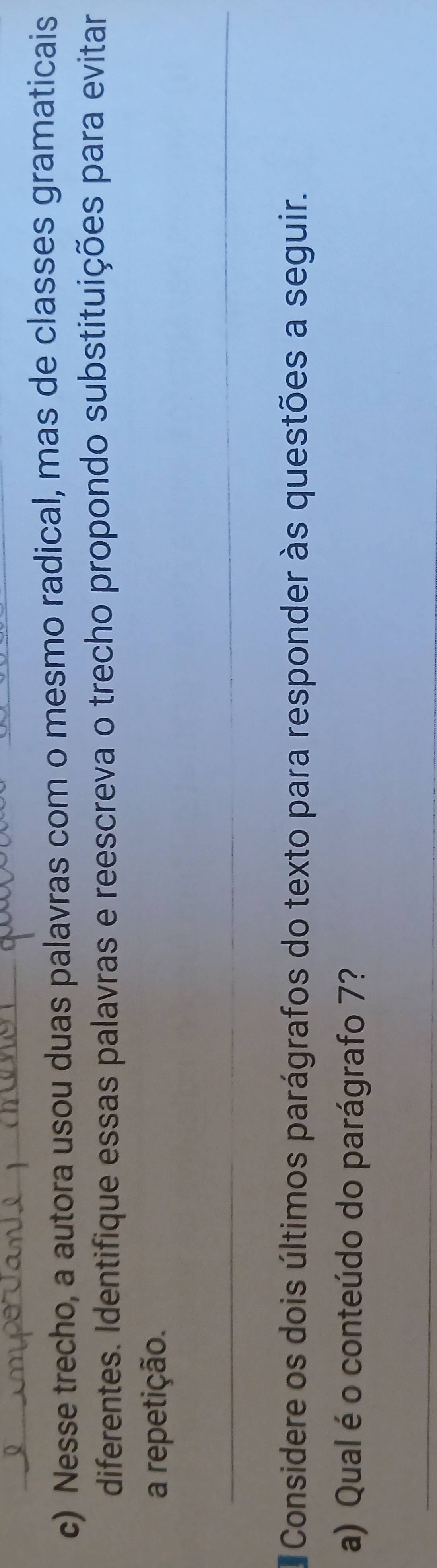 Nesse trecho, a autora usou duas palavras com o mesmo radical, mas de classes gramaticais 
diferentes. Identifique essas palavras e reescreva o trecho propondo substituições para evitar 
a repetição. 
_ 
Considere os dois últimos parágrafos do texto para responder às questões a seguir. 
a) Qual é o conteúdo do parágrafo 7? 
_ 
_