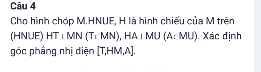 Cho hình chóp M.HNUE, H là hình chiếu của M trên 
(HNUE) HT⊥ MN(T∈ MN), HA⊥ MU(A∈ MU). Xác định 
góc phẳng nhị diện [T,HM,A].