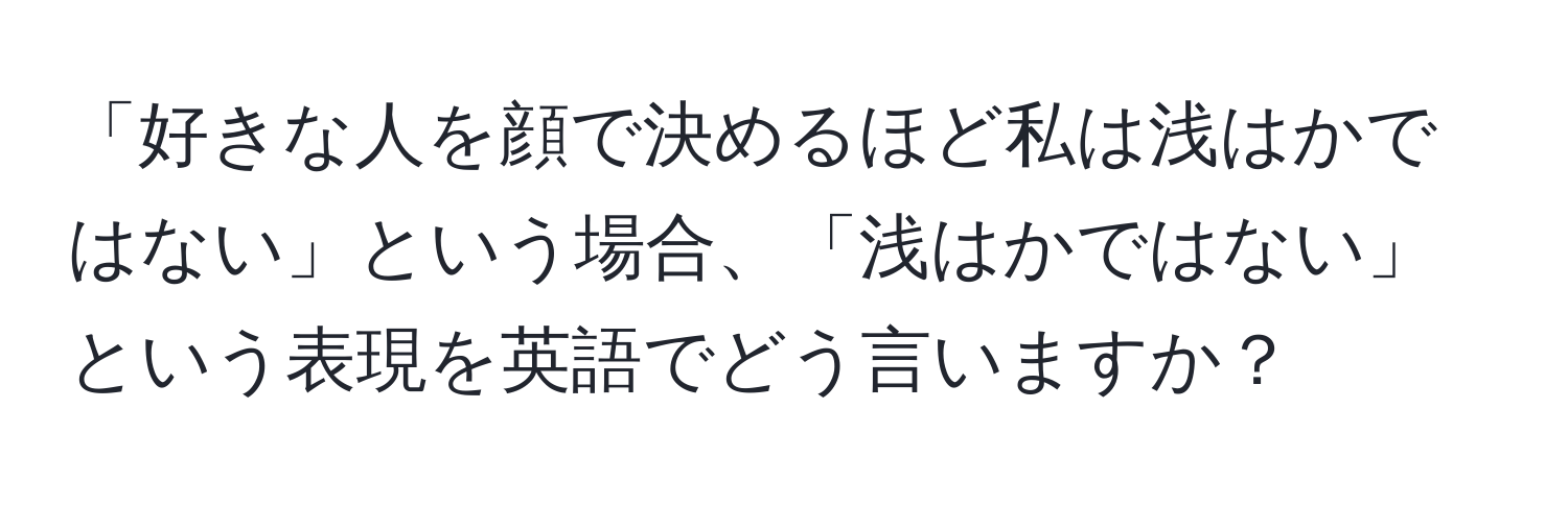 「好きな人を顔で決めるほど私は浅はかではない」という場合、「浅はかではない」という表現を英語でどう言いますか？