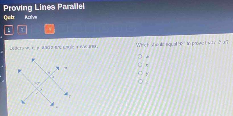 Proving Lines Parallel
Quiz Active
1 2 4
Letters w, x, y, and z are angle measures. Which should equal 92° to prove that rparallel s ?
w
x
y
Z