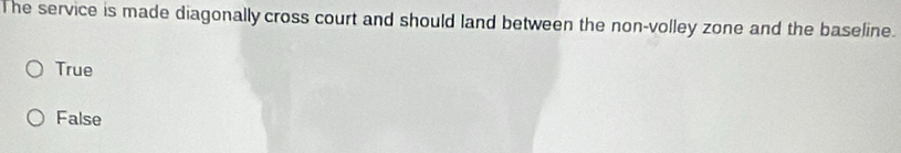 The service is made diagonally cross court and should land between the non-volley zone and the baseline.
True
False