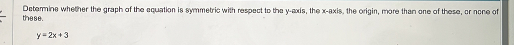 Determine whether the graph of the equation is symmetric with respect to the y-axis, the x-axis, the origin, more than one of these, or none of 
these.
y=2x+3