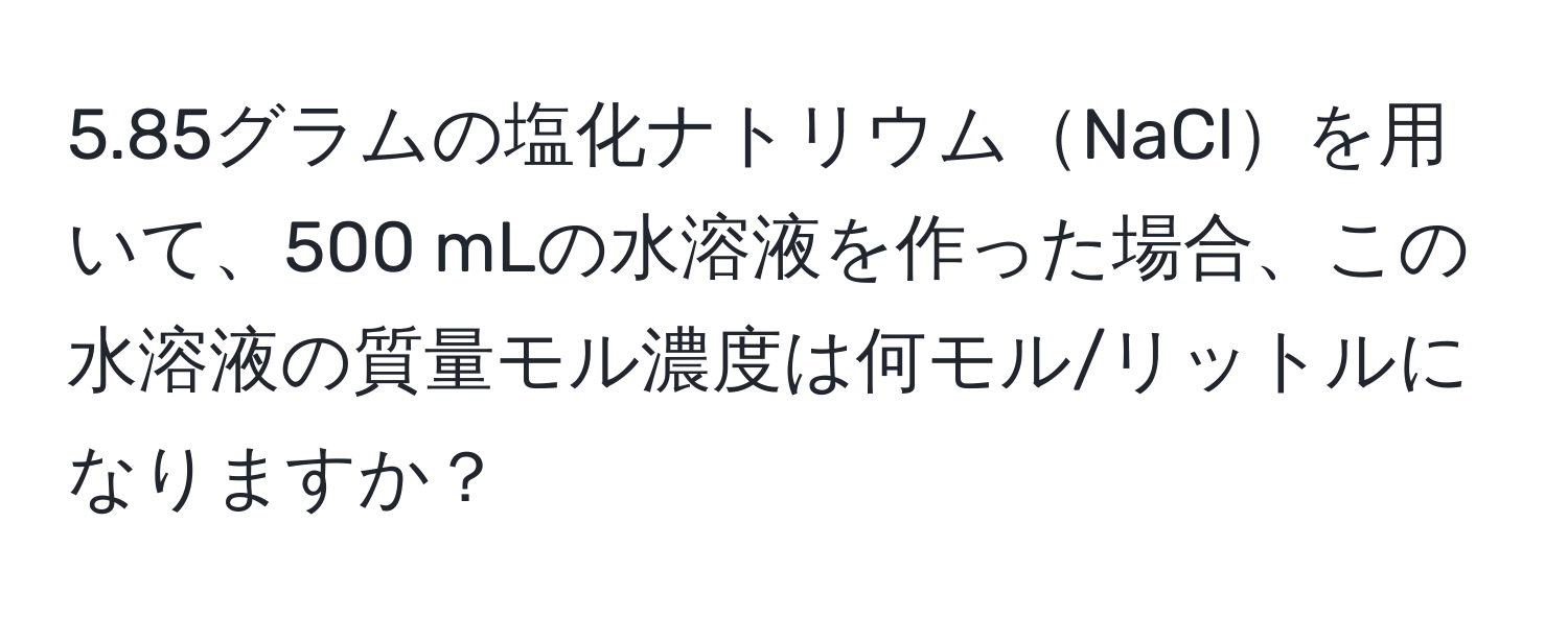 5.85グラムの塩化ナトリウムNaClを用いて、500 mLの水溶液を作った場合、この水溶液の質量モル濃度は何モル/リットルになりますか？