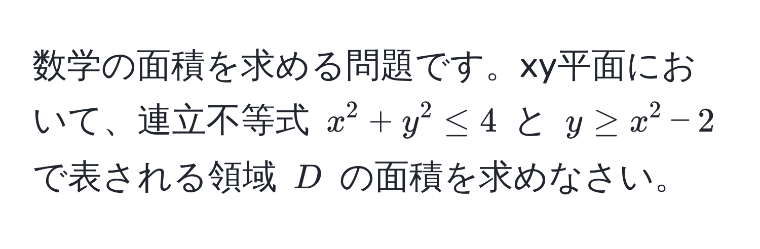 数学の面積を求める問題です。xy平面において、連立不等式 $x^2+y^2 ≤ 4$ と $y ≥ x^2-2$ で表される領域 $D$ の面積を求めなさい。