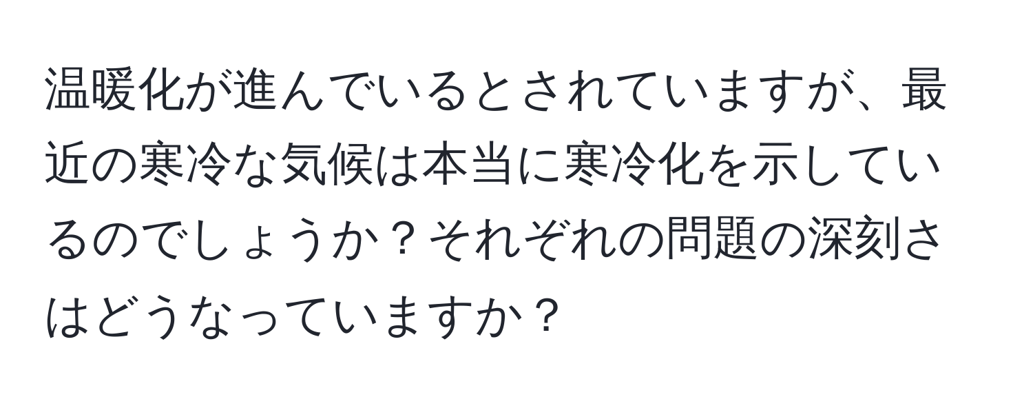 温暖化が進んでいるとされていますが、最近の寒冷な気候は本当に寒冷化を示しているのでしょうか？それぞれの問題の深刻さはどうなっていますか？