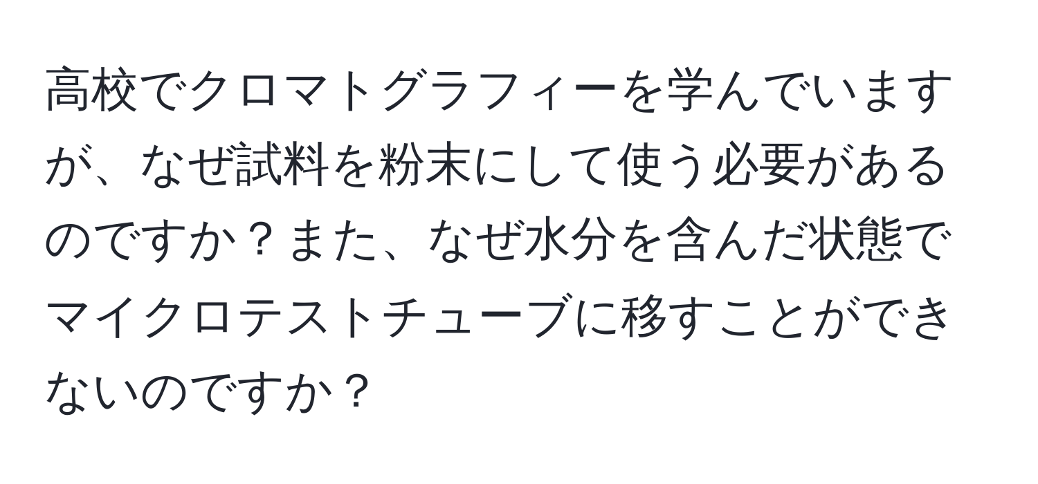 高校でクロマトグラフィーを学んでいますが、なぜ試料を粉末にして使う必要があるのですか？また、なぜ水分を含んだ状態でマイクロテストチューブに移すことができないのですか？