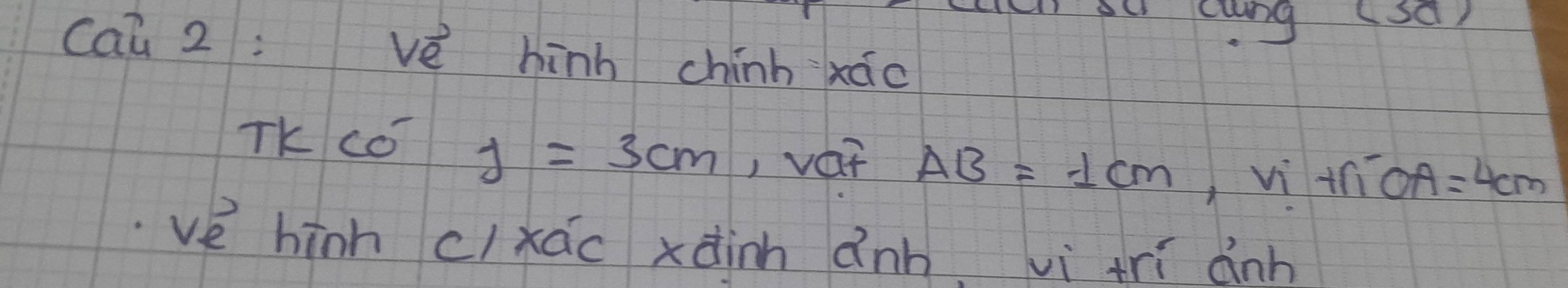 ou ctng (sa) 
caū 2 : vè hinh chinh xáo 
TK có
j=3cm , var AB=1cm vi tn OA=4cm
ve hinh clxác xàinh ǎnh vi trí ành