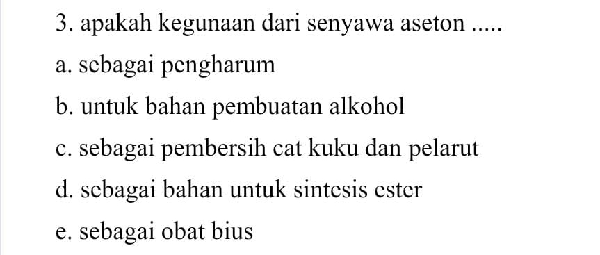 apakah kegunaan dari senyawa aseton .....
a. sebagai pengharum
b. untuk bahan pembuatan alkohol
c. sebagai pembersih cat kuku dan pelarut
d. sebagai bahan untuk sintesis ester
e. sebagai obat bius