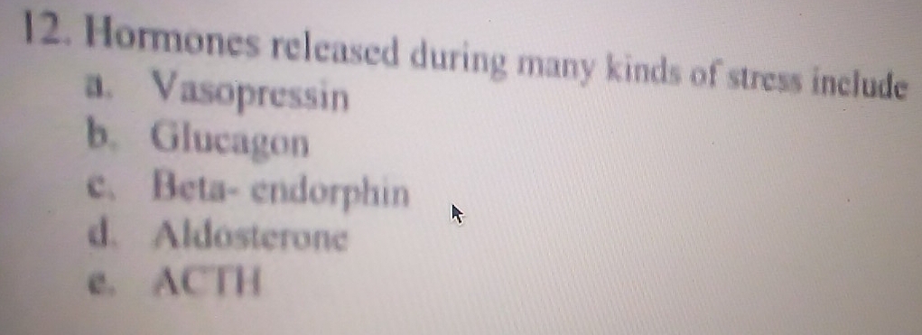 Hormones released during many kinds of stress include
a. Vasopressin
b. Glucagon
c. Beta- endorphin
d. Aldosterone
e. ACTH