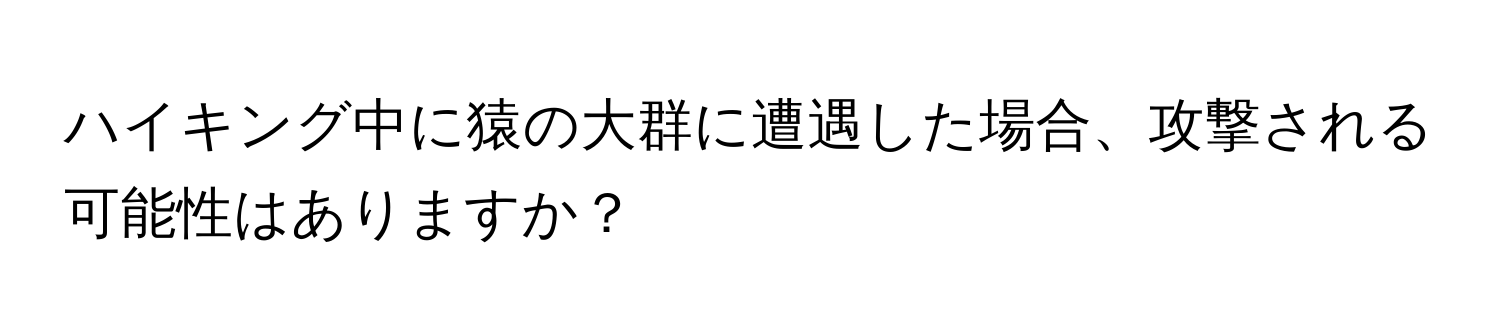 ハイキング中に猿の大群に遭遇した場合、攻撃される可能性はありますか？