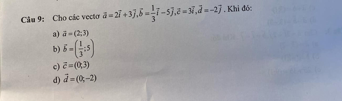 Cho các vectơ vector a=2vector i+3vector j, vector b= 1/3 vector i-5vector j, vector c=3vector i, vector d=-2vector j Khi đó:
a) vector a=(2;3)
b) vector b=( 1/3 ;5)
c) vector c=(0;3)
d) vector d=(0;-2)