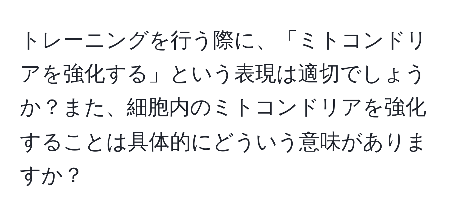 トレーニングを行う際に、「ミトコンドリアを強化する」という表現は適切でしょうか？また、細胞内のミトコンドリアを強化することは具体的にどういう意味がありますか？