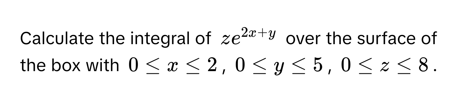 Calculate the integral of $ze^(2x+y)$ over the surface of the box with $0 ≤ x ≤ 2$, $0 ≤ y ≤ 5$, $0 ≤ z ≤ 8$.