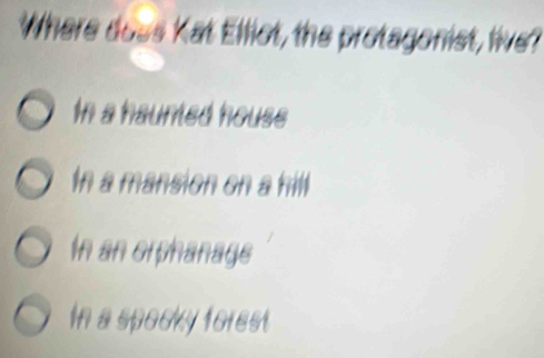 Where does Kat Elliot, the protagonist, live?
In a haunted house
In a mansion on a hill
In an orphanage
In a spocky forest