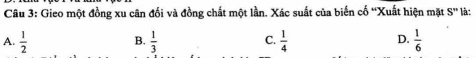 Gieo một đồng xu cân đối và đồng chất một lần. Xác suất của biến cố “Xuất hiện mặt S” là:
A.  1/2   1/3   1/4   1/6 
B.
C.
D.