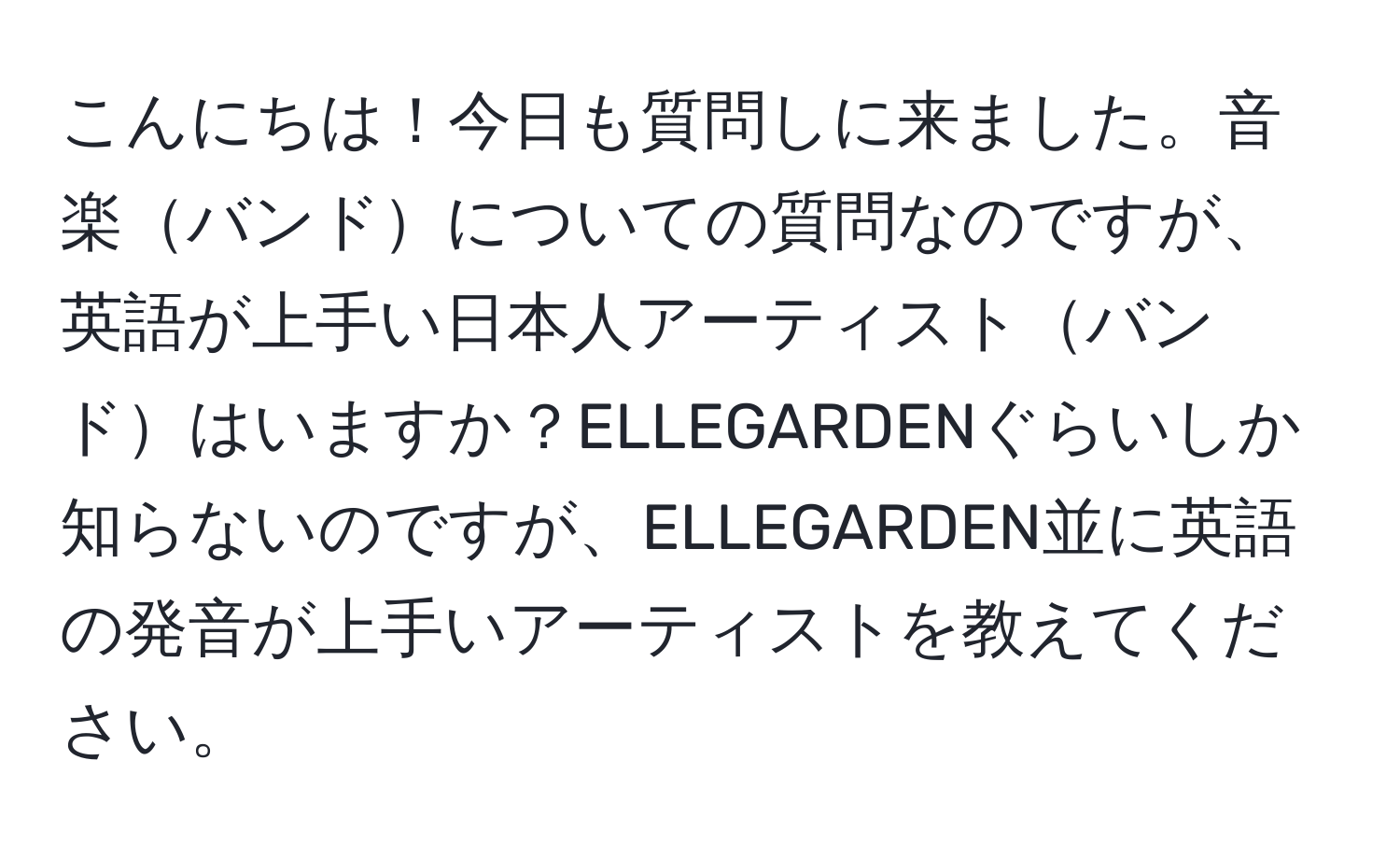 こんにちは！今日も質問しに来ました。音楽バンドについての質問なのですが、英語が上手い日本人アーティストバンドはいますか？ELLEGARDENぐらいしか知らないのですが、ELLEGARDEN並に英語の発音が上手いアーティストを教えてください。