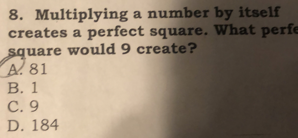 Multiplying a number by itself
creates a perfect square. What perfe
square would 9 create?
A. 81
B. 1
C. 9
D. 184