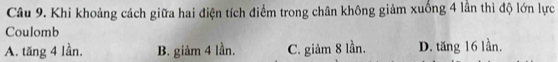 Khi khoảng cách giữa hai điện tích điểm trong chân không giảm xuống 4 lần thì độ lớn lực
Coulomb
A. tăng 4 lần. B. giảm 4 lần. C. giảm 8 lần. D. tăng 16 lần.