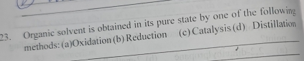 Organic solvent is obtained in its pure state by one of the following
methods: (a)Oxidation (b) Reduction (c)Catalysis(d) Distillation
_