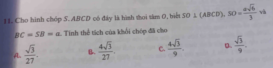 Cho hình chóp S. ABCD có đáy là hình thoi tan O , biết SO⊥ (ABCD), SO= asqrt(6)/3  và
BC=SB=a. Tính thể tích của khối chóp đã cho
A.  sqrt(3)/27 .
B.  4sqrt(3)/27 .
C.  4sqrt(3)/9 .
D.  sqrt(3)/9 .