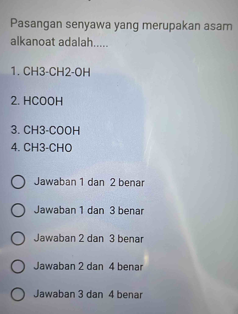 Pasangan senyawa yang merupakan asam
alkanoat adalah.....
1. CH3 - CH2 - OH
2. HCOOH
3. CH3 - COOH
4. CH3 - CHO
Jawaban 1 dan 2 benar
Jawaban 1 dan 3 benar
Jawaban 2 dan 3 benar
Jawaban 2 dan 4 benar
Jawaban 3 dan 4 benar