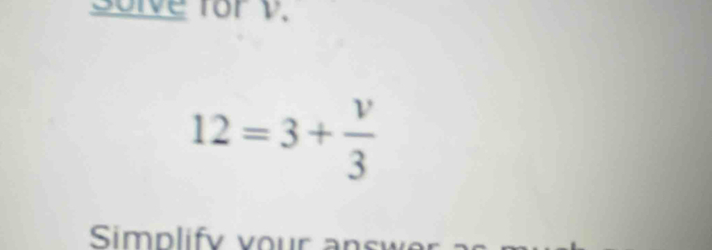 Solve for v.
12=3+ v/3 
Simplify your ansu