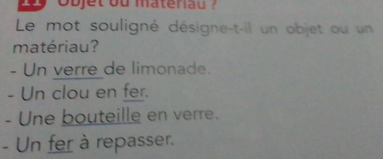 a objet ou materiau ?
Le mot souligné désigne-t-il un objet ou un
matériau?
- Un verre de limonade.
- Un clou en fer.
- Une bouteille en verre.
- Un fer à repasser.