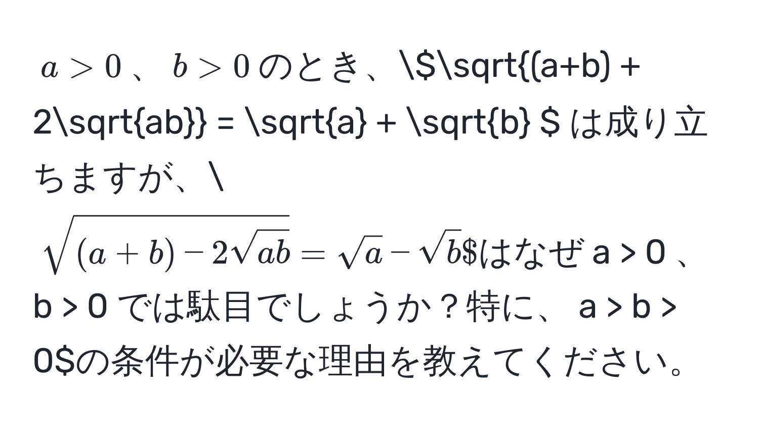 $a > 0$、$b > 0$のとき、( sqrt((a+b) + 2sqrtab) = sqrt(a) + sqrt(b) ) は成り立ちますが、( sqrt((a+b) - 2sqrtab) = sqrt(a) - sqrt(b) ) はなぜ$a > 0$、$b > 0$では駄目でしょうか？特に、$a > b > 0$の条件が必要な理由を教えてください。